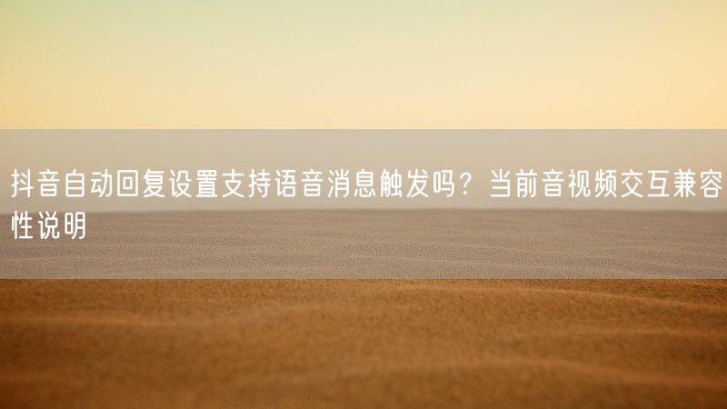 抖音自动回复设置支持语音消息触发吗？当前音视频交互兼容性说明