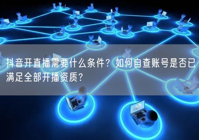 抖音开直播需要什么条件？如何自查账号是否已满足全部开播资质？