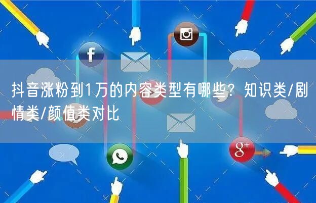 抖音涨粉到1万的内容类型有哪些？知识类/剧情类/颜值类对比