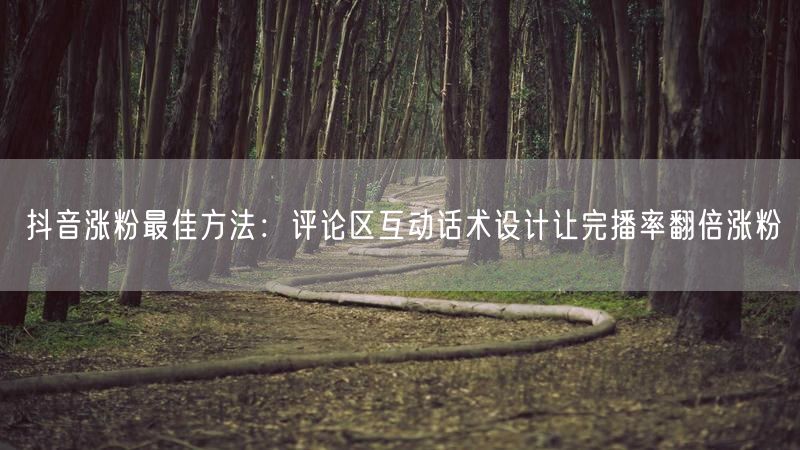 抖音涨粉最佳方法：评论区互动话术设计让完播率翻倍涨粉