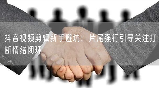 抖音视频剪辑新手避坑：片尾强行引导关注打断情绪闭环