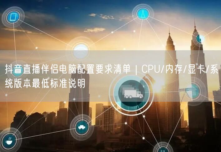 抖音直播伴侣电脑配置要求清单｜CPU/内存/显卡/系统版本最低标准说明
