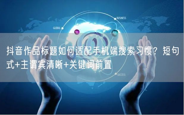 抖音作品标题如何适配手机端搜索习惯？短句式+主谓宾清晰+关键