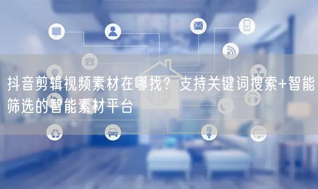 抖音剪辑视频素材在哪找？支持关键词搜索+智能筛选的智能素材平台