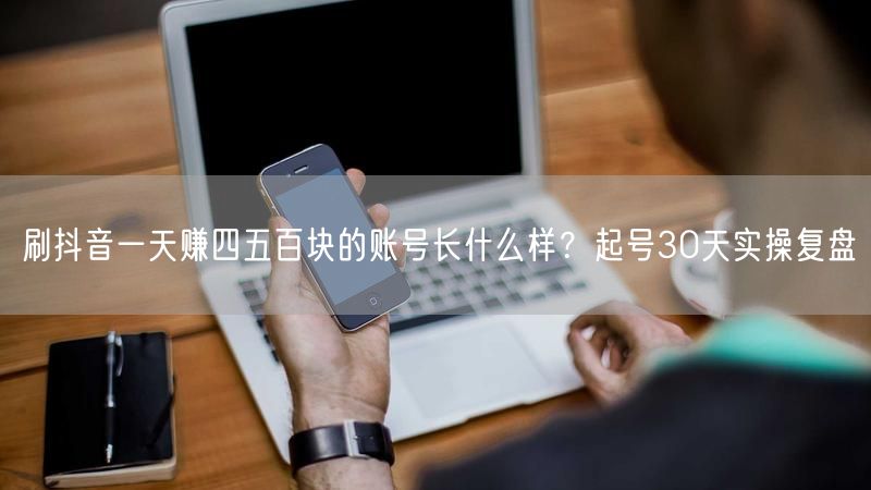 刷抖音一天赚四五百块的账号长什么样？起号30天实操复盘