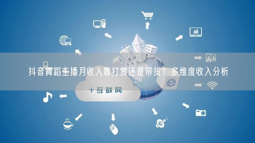 抖音舞蹈主播月收入靠打赏还是带货？多维度收入分析