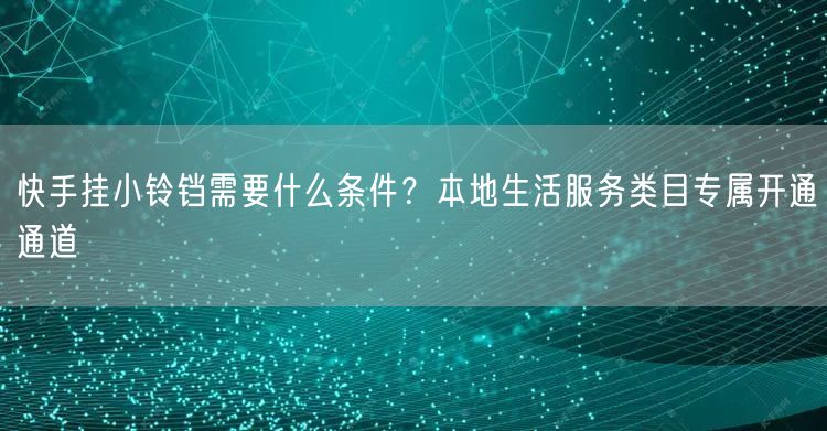 快手挂小铃铛需要什么条件？本地生活服务类目专属开通通道