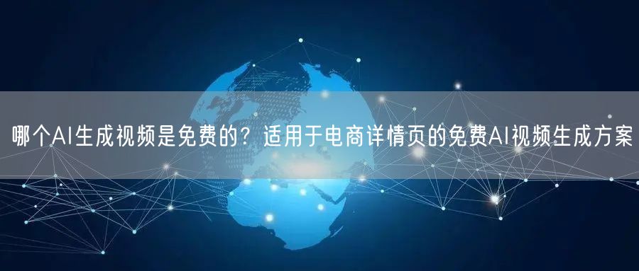 哪个AI生成视频是免费的？适用于电商详情页的免费AI视频生成方案