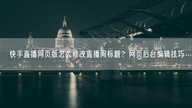 快手直播网页版怎么修改直播间标题？网页后台编辑技巧