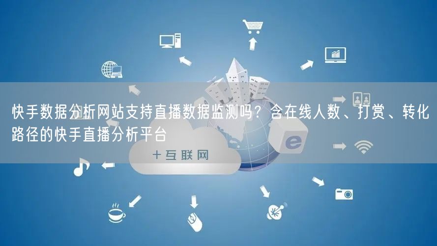 快手数据分析网站支持直播数据监测吗？含在线人数、打赏、转化路径的快手直播分析平台