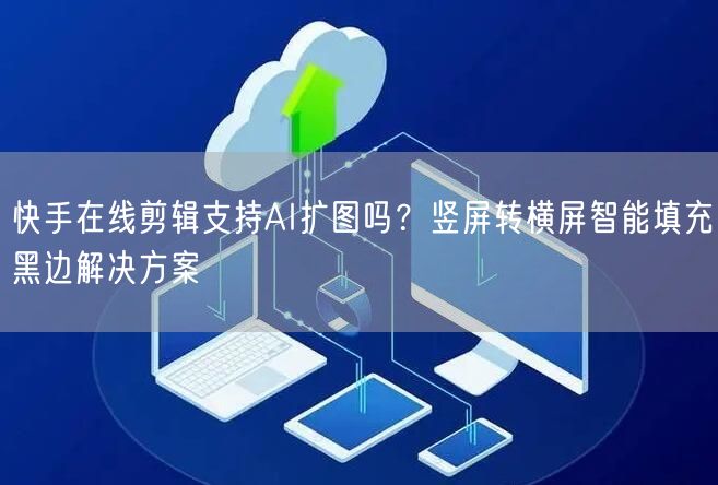 快手在线剪辑支持AI扩图吗？竖屏转横屏智能填充黑边解决方案