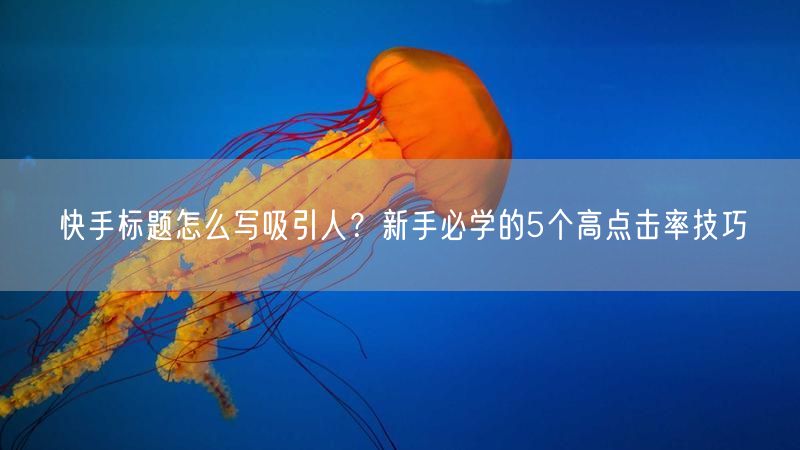 快手标题怎么写吸引人？新手必学的5个高点击率技巧