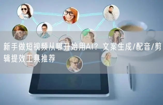 新手做短视频从哪开始用AI？文案生成/配音/剪辑提效工具推荐