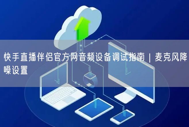 快手直播伴侣官方网音频设备调试指南｜麦克风降噪设置