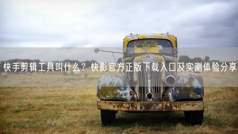 快手剪辑工具叫什么？快影官方正版下载入口及实测体验分享