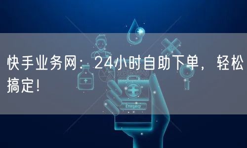 快手业务网：24小时自助下单，轻松搞定！
