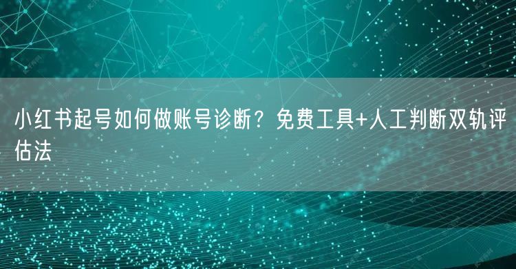 小红书起号如何做账号诊断？免费工具+人工判断双轨评估法