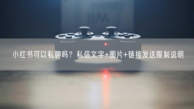 小红书可以私聊吗？私信文字+图片+链接发送限制说明