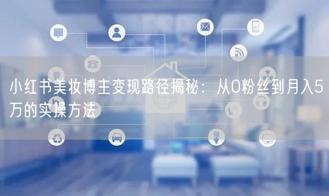 小红书美妆博主变现路径揭秘：从0粉丝到月入5万的实操方法