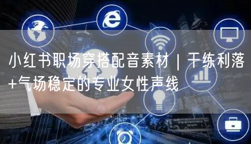 小红书职场穿搭配音素材｜干练利落+气场稳定的专业女性声线