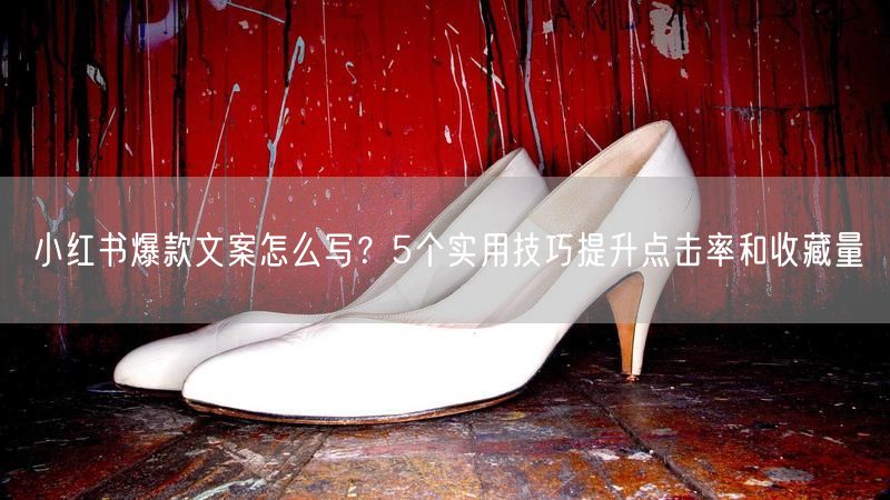 小红书爆款文案怎么写？5个实用技巧提升点击率和收藏量