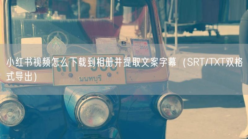 小红书视频怎么下载到相册并提取文案字幕（SRT/TXT双格式导出）