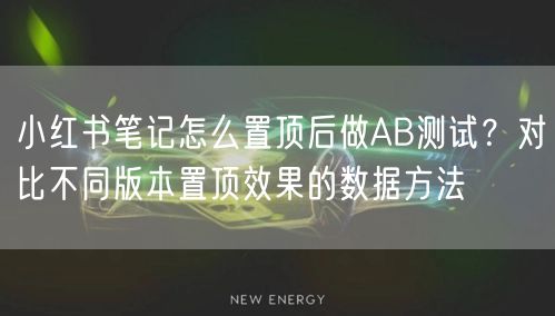 小红书笔记怎么置顶后做AB测试？对比不同版本置顶效果的数据方法