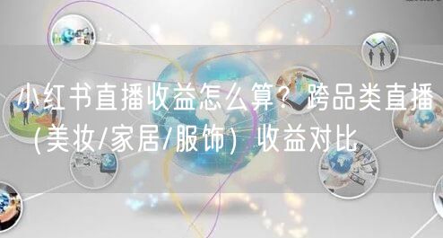 小红书直播收益怎么算？跨品类直播（美妆/家居/服饰）收益对比