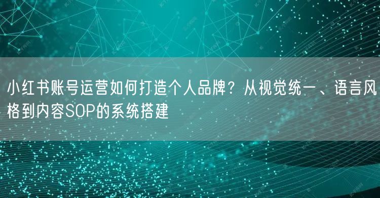 小红书账号运营如何打造个人品牌？从视觉统一、语言风格到内容SOP的系统搭建