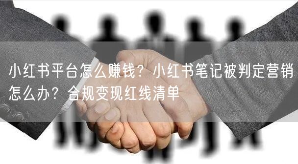 小红书平台怎么赚钱？小红书笔记被判定营销怎么办？合规变现红线清单