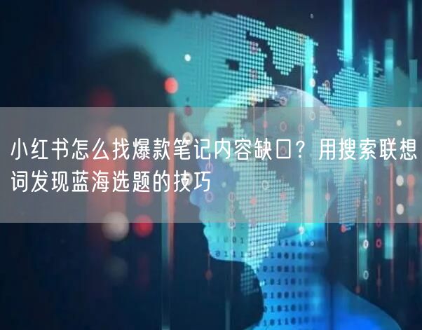 小红书怎么找爆款笔记内容缺口？用搜索联想词发现蓝海选题的技巧