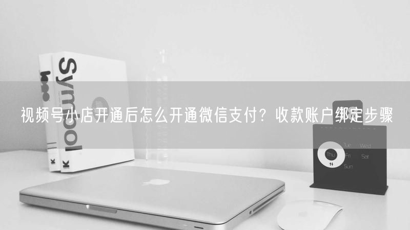 视频号小店开通后怎么开通微信支付？收款账户绑定步骤