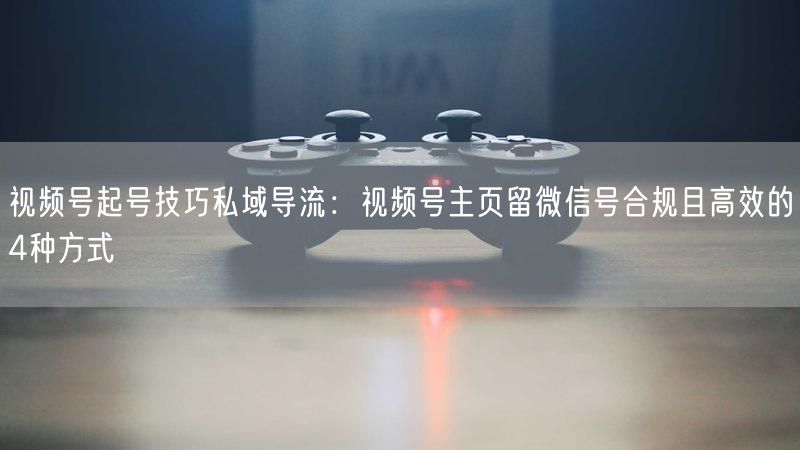 视频号起号技巧私域导流：视频号主页留微信号合规且高效的4种方式