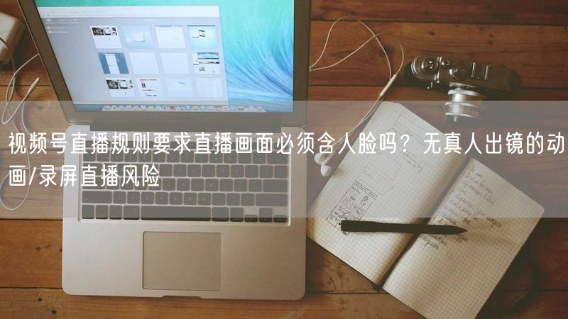 视频号直播规则要求直播画面必须含人脸吗？无真人出镜的动画/录屏直播风险