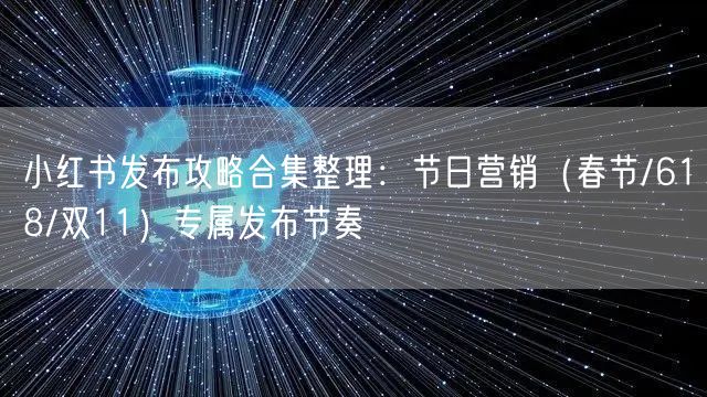 小红书发布攻略合集整理：节日营销（春节/618/双11）专属发布节奏