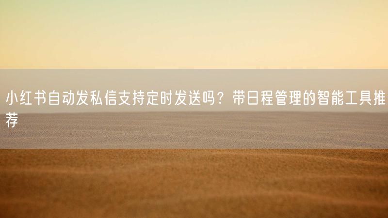 小红书自动发私信支持定时发送吗？带日程管理的智能工具推荐