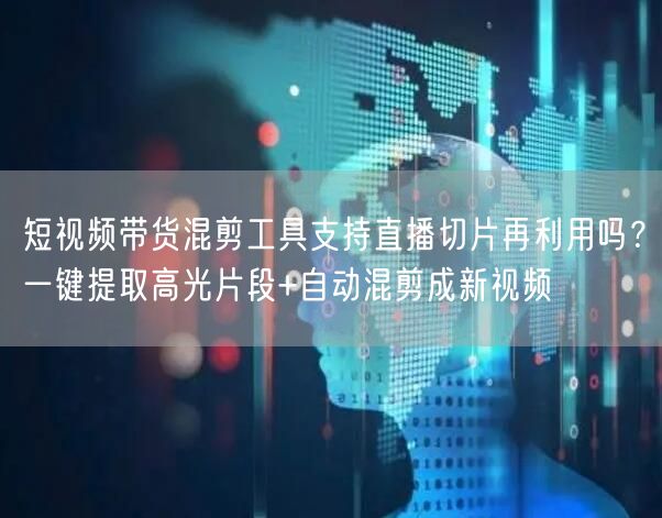 短视频带货混剪工具支持直播切片再利用吗？一键提取高光片段+自动混剪成新视频