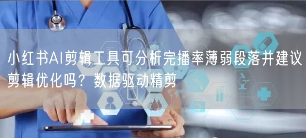 小红书AI剪辑工具可分析完播率薄弱段落并建议剪辑优化吗？数据驱动精剪