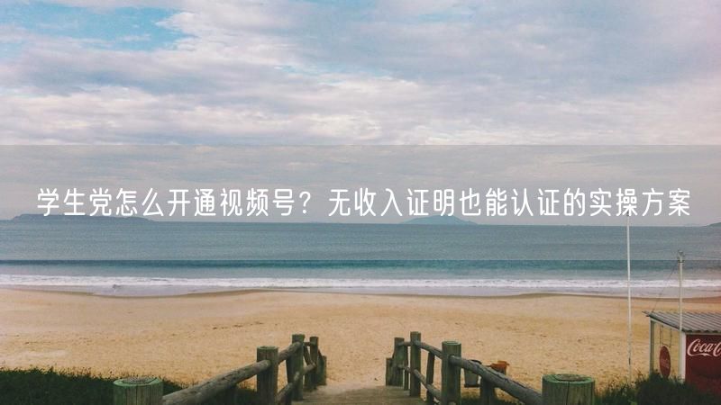 学生党怎么开通视频号？无收入证明也能认证的实操方案