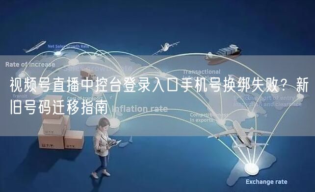 视频号直播中控台登录入口手机号换绑失败？新旧号码迁移指南
