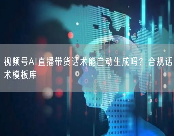视频号AI直播带货话术能自动生成吗？合规话术模板库