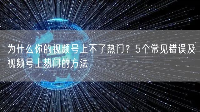 为什么你的视频号上不了热门？5个常见错误及视频号上热门的方法