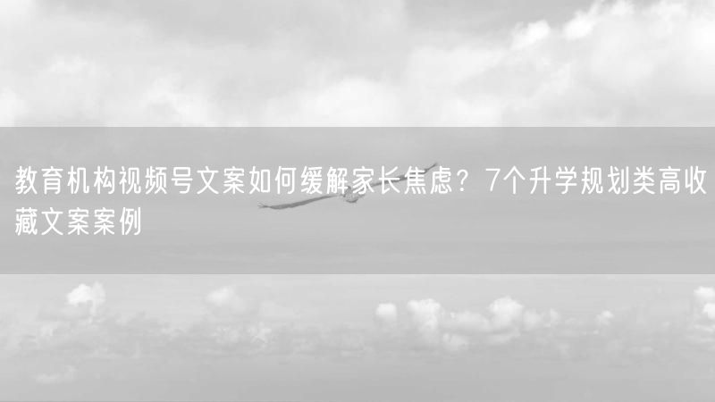 教育机构视频号文案如何缓解家长焦虑？7个升学规划类高收藏文案