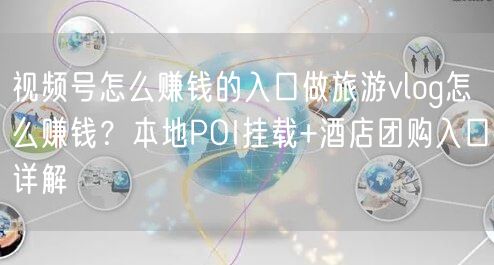 视频号怎么赚钱的入口做旅游vlog怎么赚钱？本地POI挂载+酒店团购入口详解
