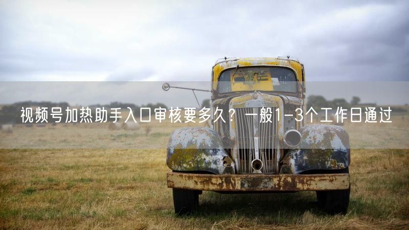 视频号加热助手入口审核要多久？一般1-3个工作日通过