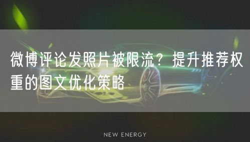 微博评论发照片被限流？提升推荐权重的图文优化策略