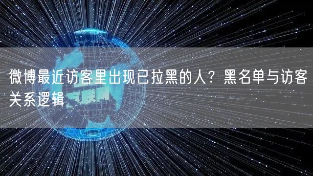 微博最近访客里出现已拉黑的人？黑名单与访客关系逻辑