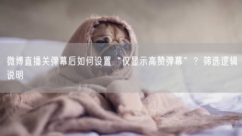 微博直播关弹幕后如何设置“仅显示高赞弹幕”？筛选逻辑说明