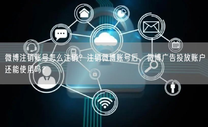 微博注销账号怎么注销？注销微博账号后，微博广告投放账户还能使
