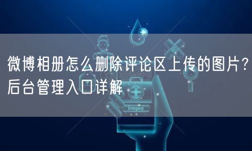 微博相册怎么删除评论区上传的图片？后台管理入口详解